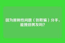 因为原则性问题（如欺骗）分手，能挽回男友吗？