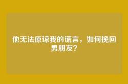 他无法原谅我的谎言，如何挽回男朋友？