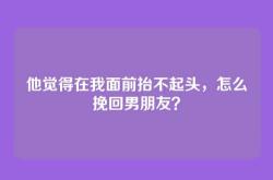他觉得在我面前抬不起头，怎么挽回男朋友？