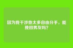 因为我干涉他太多自由分手，能挽回男友吗？
