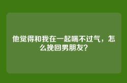 他觉得和我在一起喘不过气，怎么挽回男朋友？