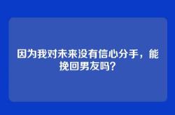 因为我对未来没有信心分手，能挽回男友吗？