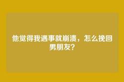 他觉得我遇事就崩溃，怎么挽回男朋友？