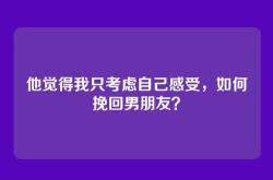 他觉得我只考虑自己感受，如何挽回男朋友？