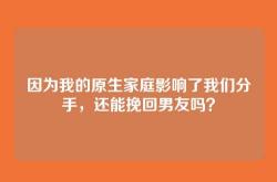 因为我的原生家庭影响了我们分手，还能挽回男友吗？
