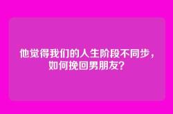 他觉得我们的人生阶段不同步，如何挽回男朋友？