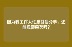 因为我工作太忙忽略他分手，还能挽回男友吗？