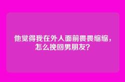 他觉得我在外人面前畏畏缩缩，怎么挽回男朋友？