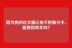 因为我的社交圈让他不舒服分手，能挽回男友吗？