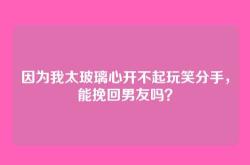 因为我太玻璃心开不起玩笑分手，能挽回男友吗？