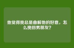 他觉得我总是曲解他的好意，怎么挽回男朋友？