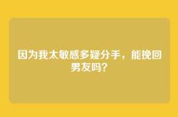 因为我太敏感多疑分手，能挽回男友吗？