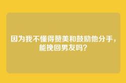 因为我不懂得赞美和鼓励他分手，能挽回男友吗？