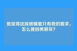 他觉得这段感情里只有我的需求，怎么挽回男朋友？