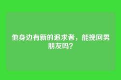 他身边有新的追求者，能挽回男朋友吗？