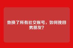 他换了所有社交账号，如何挽回男朋友？