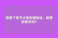 他搬了家不让我知道地址，能挽回男友吗？
