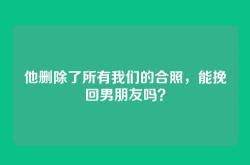 他删除了所有我们的合照，能挽回男朋友吗？