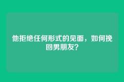 他拒绝任何形式的见面，如何挽回男朋友？