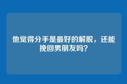 他觉得分手是最好的解脱，还能挽回男朋友吗？