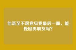 他甚至不愿意见我最后一面，能挽回男朋友吗？