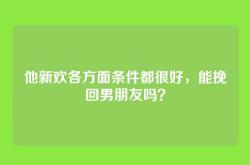 他新欢各方面条件都很好，能挽回男朋友吗？