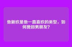 他新欢是他一直喜欢的类型，如何挽回男朋友？