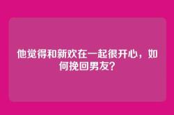 他觉得和新欢在一起很开心，如何挽回男友？