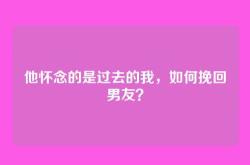 他怀念的是过去的我，如何挽回男友？