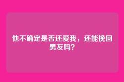 他不确定是否还爱我，还能挽回男友吗？