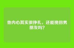 他内心其实很挣扎，还能挽回男朋友吗？