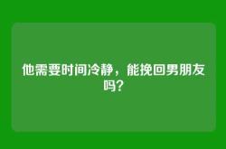 他需要时间冷静，能挽回男朋友吗？