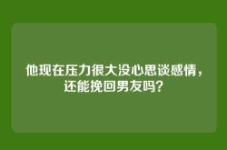 他现在压力很大没心思谈感情，还能挽回男友吗？
