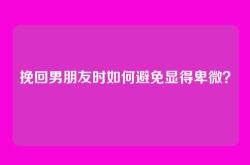 挽回男朋友时如何避免显得卑微？