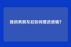 挽回男朋友后如何增进感情？