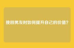 挽回男友时如何提升自己的价值？