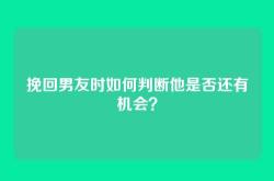 挽回男友时如何判断他是否还有机会？