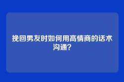 挽回男友时如何用高情商的话术沟通？
