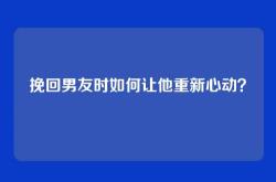 挽回男友时如何让他重新心动？