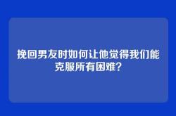 挽回男友时如何让他觉得我们能克服所有困难？