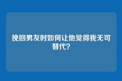 挽回男友时如何让他觉得我无可替代？