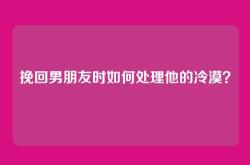 挽回男朋友时如何处理他的冷漠？