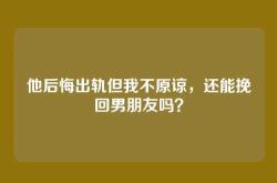他后悔出轨但我不原谅，还能挽回男朋友吗？