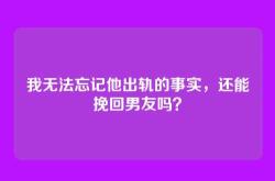 我无法忘记他出轨的事实，还能挽回男友吗？