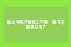 他觉得我抓着过去不放，如何挽回男朋友？
