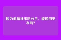 因为他精神出轨分手，能挽回男友吗？