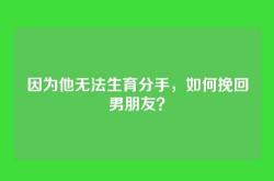 因为他无法生育分手，如何挽回男朋友？