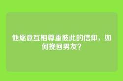 他愿意互相尊重彼此的信仰，如何挽回男友？