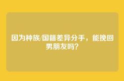 因为种族/国籍差异分手，能挽回男朋友吗？