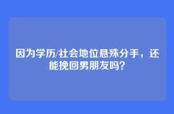因为学历/社会地位悬殊分手，还能挽回男朋友吗？